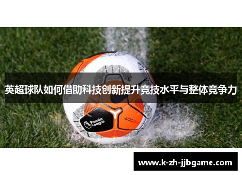 英超球队如何借助科技创新提升竞技水平与整体竞争力