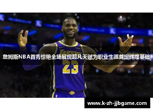 詹姆斯NBA首秀惊艳全场展现超凡天赋为职业生涯奠定辉煌基础