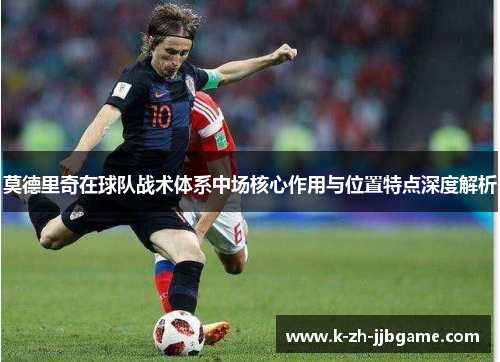 莫德里奇在球队战术体系中场核心作用与位置特点深度解析