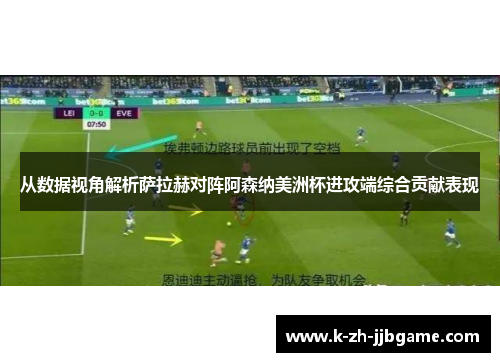 从数据视角解析萨拉赫对阵阿森纳美洲杯进攻端综合贡献表现