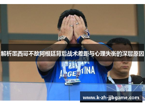 解析墨西哥不敌阿根廷背后战术差距与心理失衡的深层原因