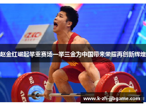 赵金红崛起举重赛场一举三金为中国带来荣耀再创新辉煌
