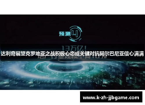 达利奇展望克罗地亚之战积极心态成关键对抗阿尔巴尼亚信心满满