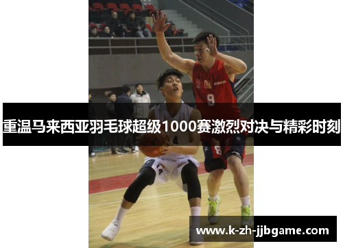 重温马来西亚羽毛球超级1000赛激烈对决与精彩时刻