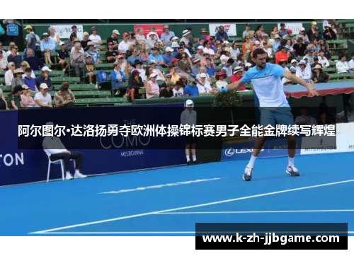 阿尔图尔·达洛扬勇夺欧洲体操锦标赛男子全能金牌续写辉煌