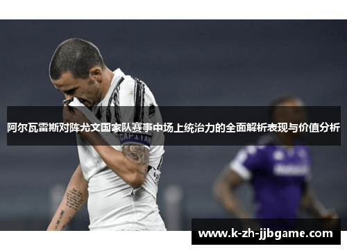 阿尔瓦雷斯对阵尤文国家队赛事中场上统治力的全面解析表现与价值分析