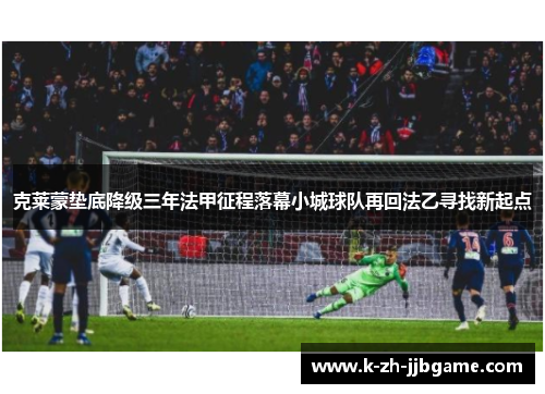 克莱蒙垫底降级三年法甲征程落幕小城球队再回法乙寻找新起点