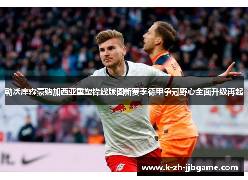 勒沃库森豪购加西亚重塑锋线版图新赛季德甲争冠野心全面升级再起