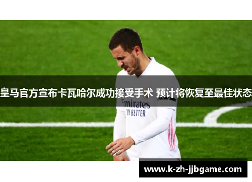 皇马官方宣布卡瓦哈尔成功接受手术 预计将恢复至最佳状态