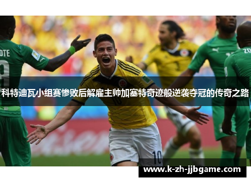 科特迪瓦小组赛惨败后解雇主帅加塞特奇迹般逆袭夺冠的传奇之路