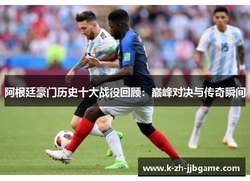 阿根廷豪门历史十大战役回顾：巅峰对决与传奇瞬间