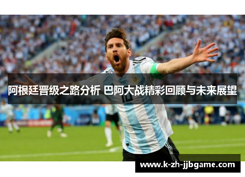 阿根廷晋级之路分析 巴阿大战精彩回顾与未来展望