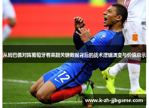 从姆巴佩对阵葡萄牙看英超关键数据背后的战术逻辑演变与价值启示