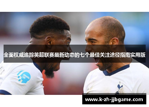 全面权威追踪英超联赛最新动态的七个最佳关注途径指南实用版